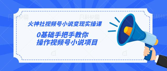 火神社视频号小说变现实操课：0基础手把手教你操作视频号小说项目【视频课程】-韬哥副业项目资源网