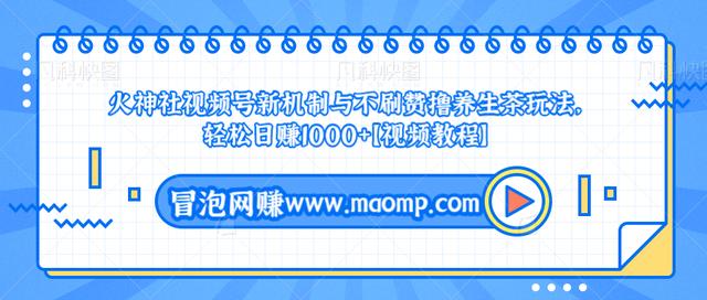 火神社视频号新机制与不刷赞撸养生茶玩法，轻松日赚1000+【视频教程】-韬哥副业项目资源网