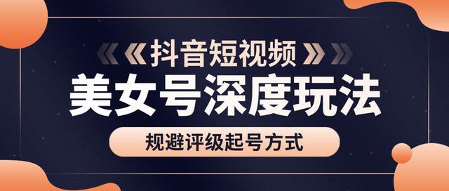 古联盟9.9抖音课程：美女号深度玩法及规避评级起号方式-韬哥副业项目资源网