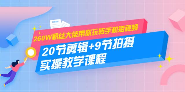 260W粉丝大佬带你玩转手机短视频：20节剪辑+9节拍摄实操教学课程-韬哥副业项目资源网