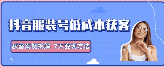 抖音服装号+获客的案例拆解，13种低成本获客方式，7大变现方法，直接上干货-韬哥副业项目资源网