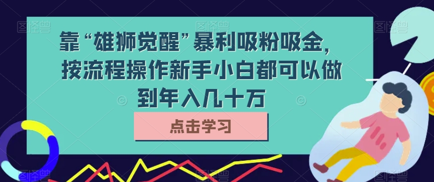 靠“雄狮觉醒”暴利吸粉吸金，按流程操作新手小白都可以做到年入几十万【揭秘】-韬哥副业项目资源网