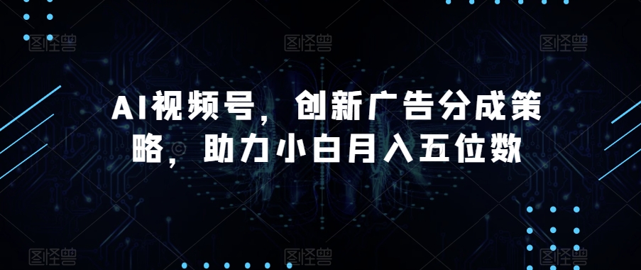 AI视频号，创新广告分成策略，助力小白月入五位数【揭秘】-韬哥副业项目资源网