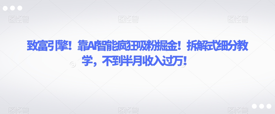 致富引擎！靠AI智能疯狂吸粉掘金！拆解式细分教学，不到半月收入过万【揭秘】-韬哥副业项目资源网