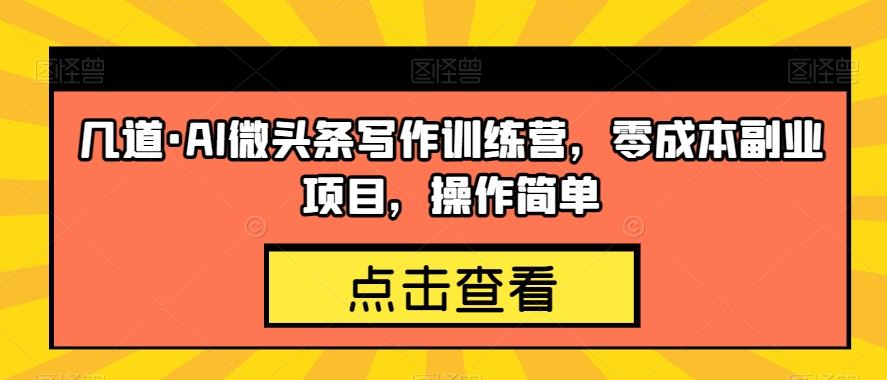 几道·AI微头条写作训练营，零成本副业项目，操作简单【揭秘】-韬哥副业项目资源网