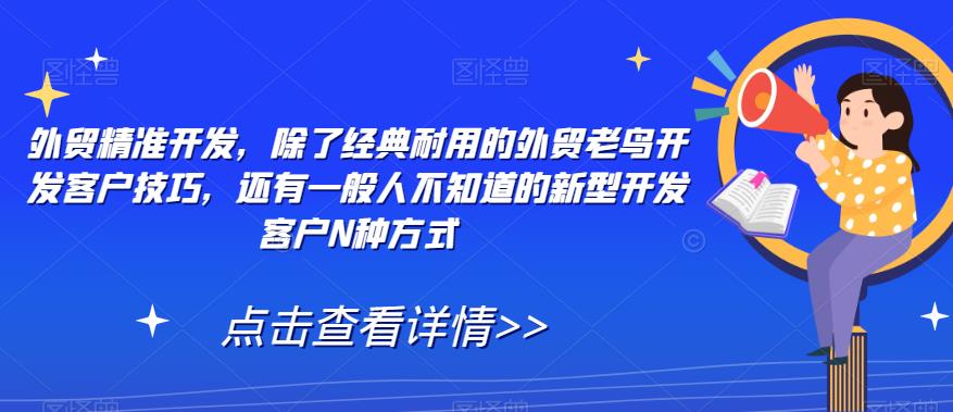 外贸精准开发，除了经典耐用的外贸老鸟开发客户技巧，还有一般人不知道的新型开发客户N种方式-韬哥副业项目资源网