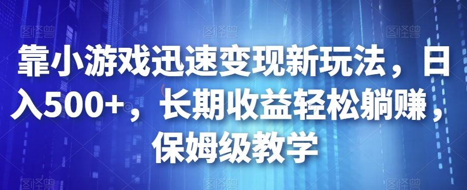 靠小游戏迅速变现新玩法，日入500+，长期收益轻松躺赚，保姆级教学【揭秘】-韬哥副业项目资源网