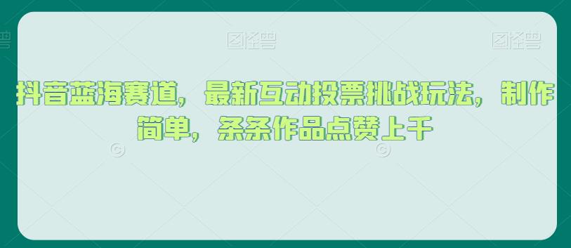 抖音蓝海赛道，最新互动投票挑战玩法，制作简单，条条作品点赞上千【揭秘】-韬哥副业项目资源网