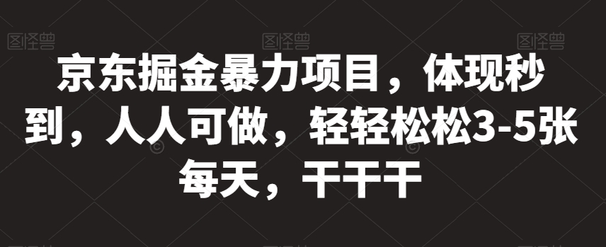 京东掘金暴力项目，体现秒到，人人可做，轻轻松松3-5张每天，干干干【揭秘】-韬哥副业项目资源网