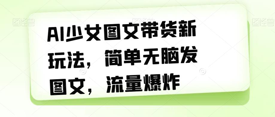 AI少女图文带货新玩法，简单无脑发图文，流量爆炸【揭秘】-韬哥副业项目资源网