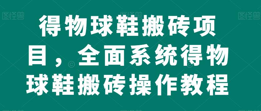 得物球鞋搬砖项目，全面系统得物球鞋搬砖操作教程【揭秘】-韬哥副业项目资源网