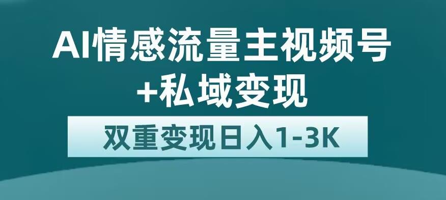 全新AI情感流量主视频号+私域变现，日入1-3K，平台巨大流量扶持【揭秘】-韬哥副业项目资源网