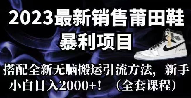 2023最新销售莆田鞋暴利项目，搭配全新无脑搬运引流方法，新手小白日入2000+【揭秘】-韬哥副业项目资源网