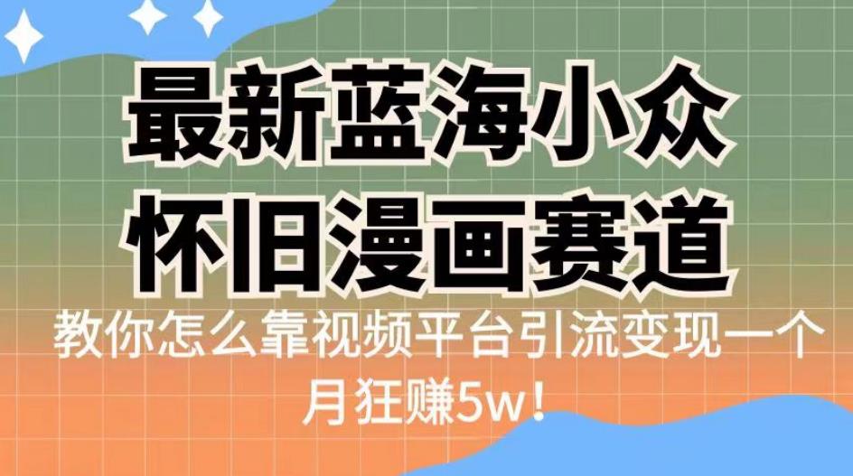 最新蓝海小众怀旧漫画赛道，高转化一单29.9教你怎么靠视频平台引流变现一个月狂赚5w！【揭秘】-韬哥副业项目资源网