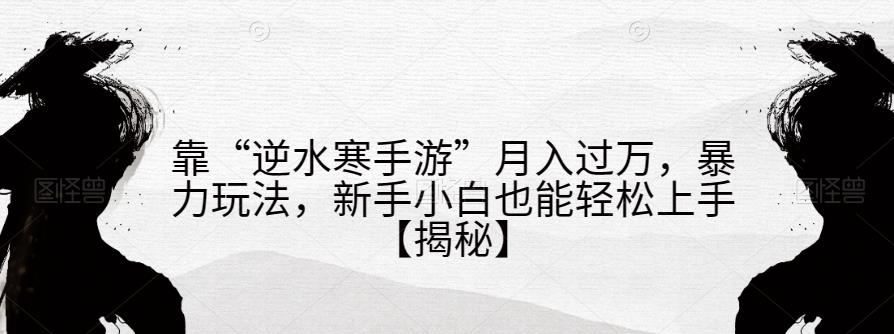 靠“逆水寒手游”月入过万，暴力玩法，新手小白也能轻松上手【揭秘】-韬哥副业项目资源网