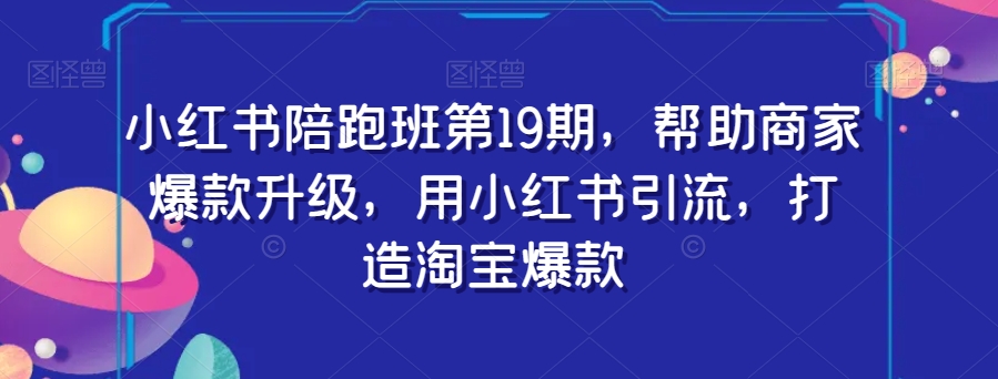 小红书陪跑班第19期，帮助商家爆款升级，用小红书引流，打造淘宝爆款-韬哥副业项目资源网