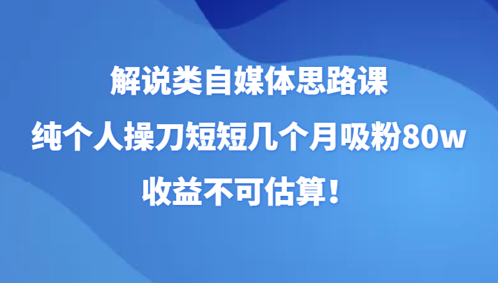 解说类自媒体思路课，纯个人操刀短短几个月吸粉80w，收益不可估算！-韬哥副业项目资源网