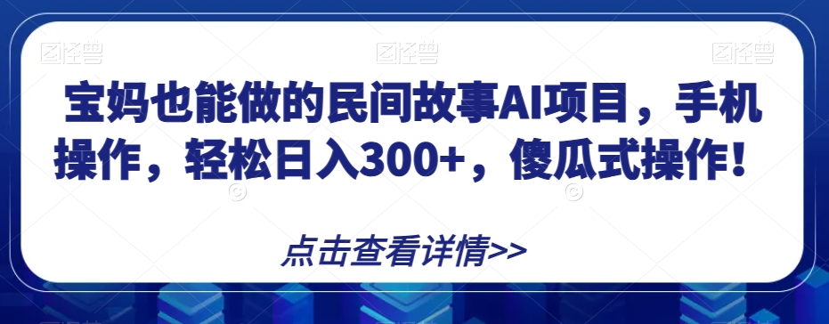 宝妈也能做的民间故事AI项目，手机操作，轻松日入300+，傻瓜式操作！【揭秘】-韬哥副业项目资源网