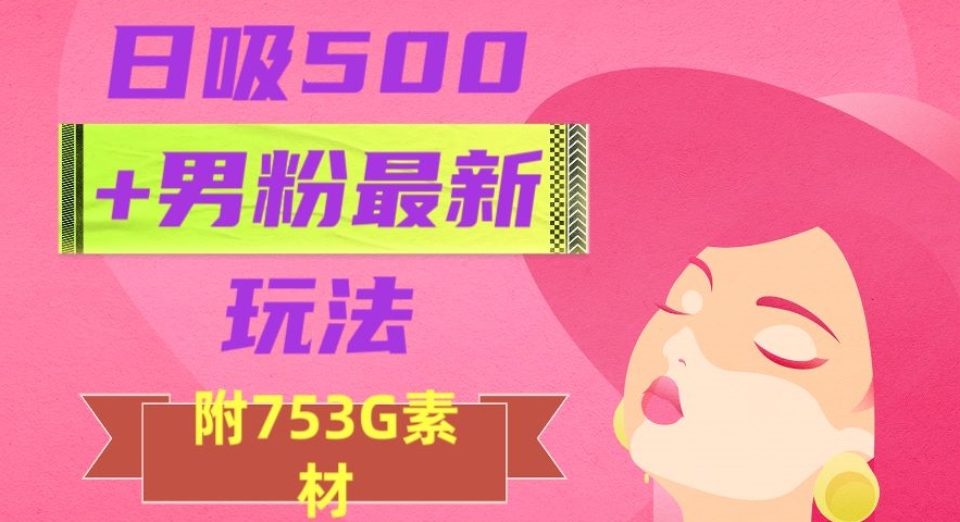 日吸500+男粉最新玩法，从作品制作到如何引流及后端变现，保姆级教程【揭秘】-韬哥副业项目资源网