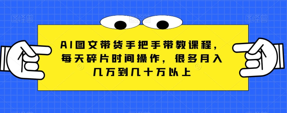 AI图文带货手把手带教课程，每天碎片时间操作，很多月入几万到几十万以上-韬哥副业项目资源网