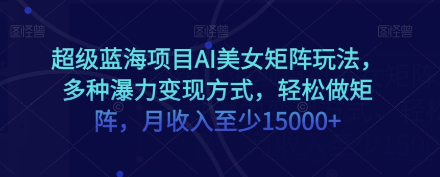 超级蓝海项目AI美女矩阵玩法，多种瀑力变现方式，轻松做矩阵，月收入至少15000+【揭秘】-韬哥副业项目资源网