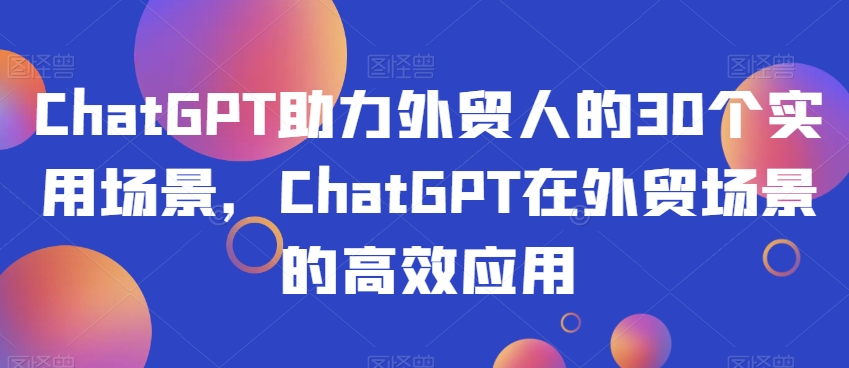 ChatGPT助力外贸人的30个实用场景，ChatGPT在外贸场景的高效应用-韬哥副业项目资源网