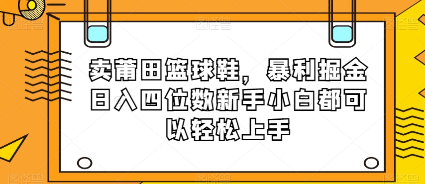 卖莆田篮球鞋，暴利掘金日入四位数新手小白都可以轻松上手【揭秘】-韬哥副业项目资源网