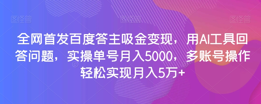 全网首发百度答主吸金变现，用AI工具回答问题，实操单号月入5000，多账号操作轻松实现月入5万+【揭秘】-韬哥副业项目资源网