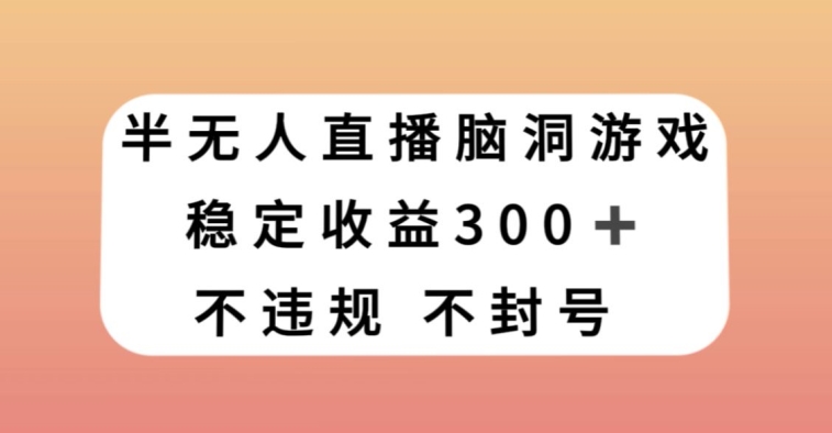 半无人直播脑洞小游戏，每天收入300+，保姆式教学小白轻松上手【揭秘】-韬哥副业项目资源网