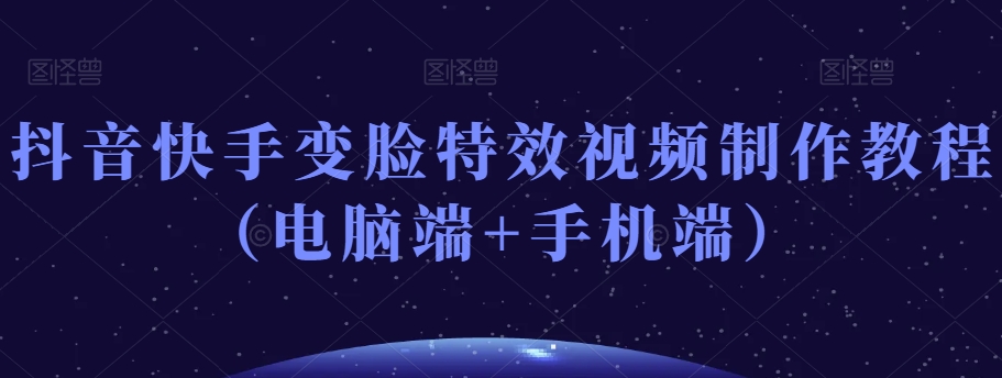 抖音快手变脸特效视频制作教程（电脑端+手机端）-韬哥副业项目资源网