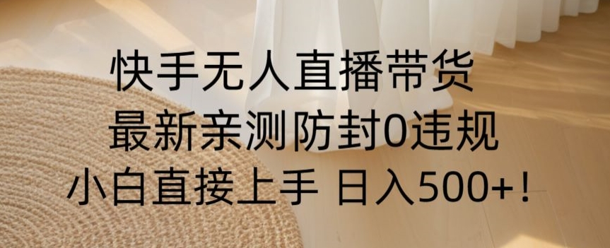 快手无人直播带货从0-1落地教学，最新防封0粉开播，小白可上手日入500+【揭秘】-韬哥副业项目资源网