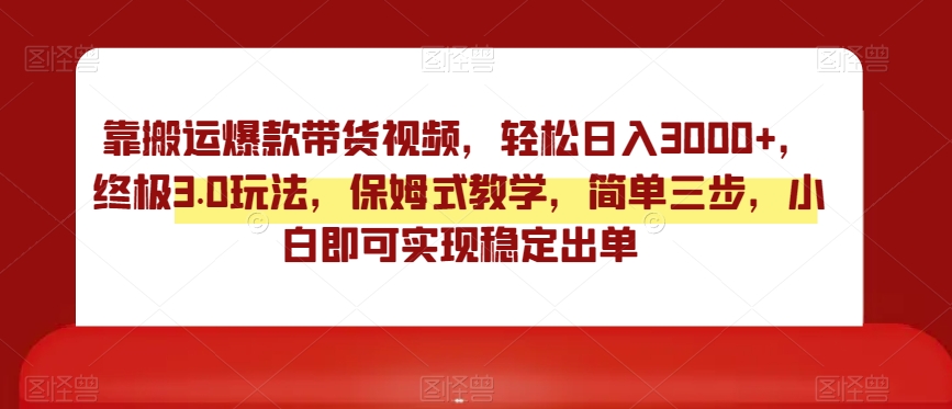 靠搬运爆款带货视频，轻松日入3000+，终极3.0玩法，保姆式教学，简单三步，小白即可实现稳定出单【揭秘】-韬哥副业项目资源网