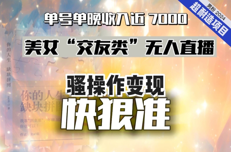 美女“交友类”无人直播，变现快、狠、准，单号单晚收入近7000。2024，超耐造“男粉”变现项目-韬哥副业项目资源网