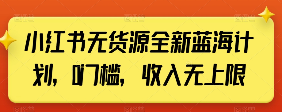 小红书无货源全新蓝海计划，0门槛，收入无上限【揭秘】-韬哥副业项目资源网