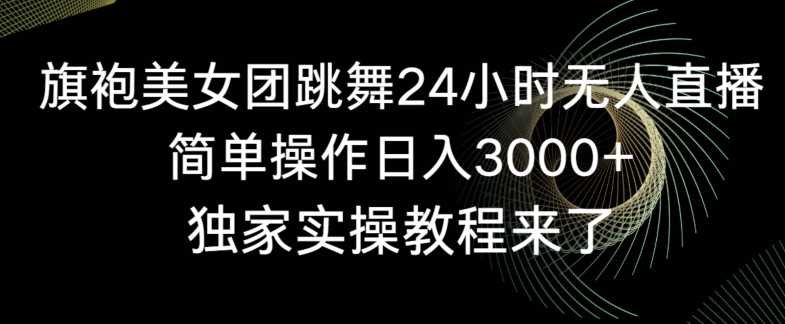 旗袍美女团跳舞24小时无人直播，简单操作日入3000+，独家实操教程来了【揭秘】-韬哥副业项目资源网