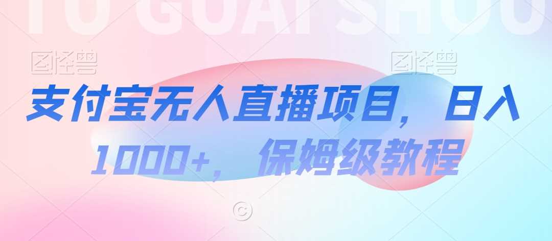 支付宝无人直播项目，日入1000+，保姆级教程【揭秘】-韬哥副业项目资源网