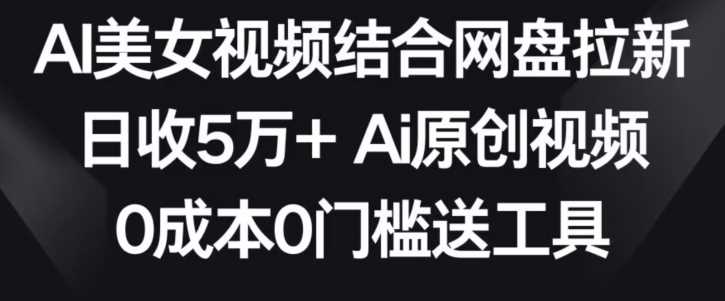 AI美女视频结合网盘拉新，日收5万+两分钟一条Ai原创视频，0成本0门槛送工具【揭秘】-韬哥副业项目资源网