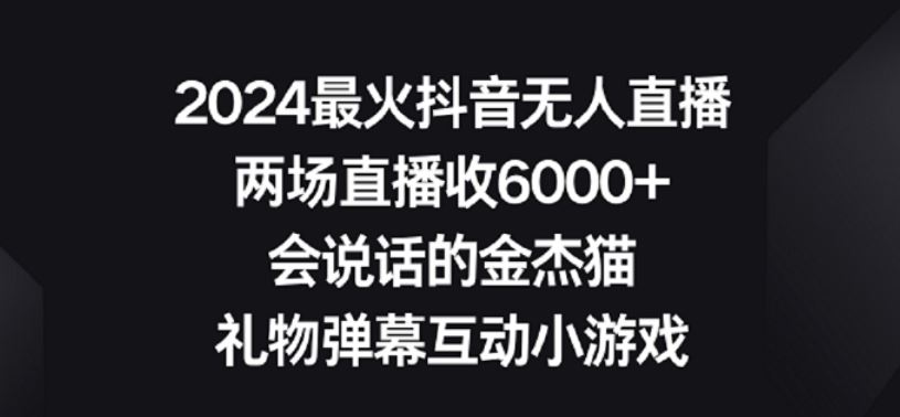 2024最火抖音无人直播，两场直播收6000+，礼物弹幕互动小游戏【揭秘】-韬哥副业项目资源网