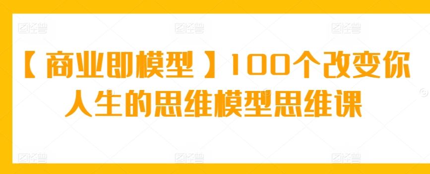 【商业即模型】100个改变你人生的思维模型思维课-韬哥副业项目资源网