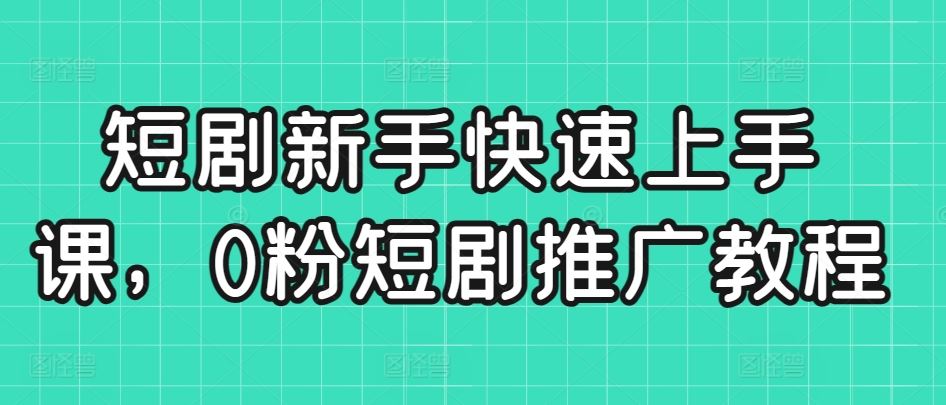 短剧新手快速上手课，0粉短剧推广教程-韬哥副业项目资源网