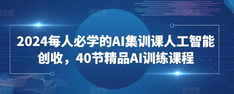 2024每人必学的AI集训课人工智能创收，40节精品AI训练课程-韬哥副业项目资源网