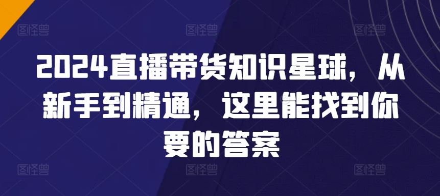 2024直播带货知识星球，从新手到精通，这里能找到你要的答案-韬哥副业项目资源网