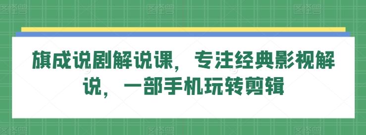 旗成说剧解说课，专注经典影视解说，一部手机玩转剪辑-韬哥副业项目资源网