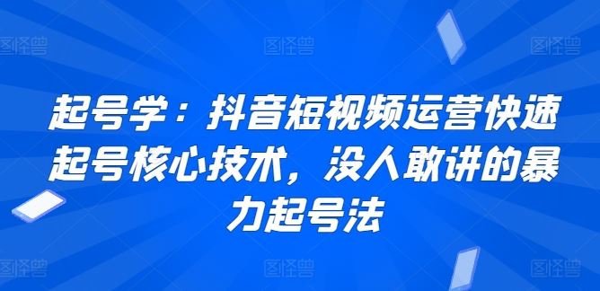 起号学：抖音短视频运营快速起号核心技术，没人敢讲的暴力起号法-韬哥副业项目资源网