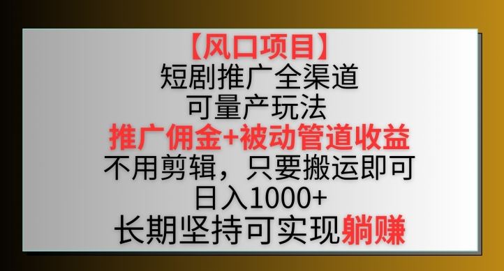 【风口项目】短剧推广全渠道最新双重收益玩法，推广佣金管道收益，不用剪辑，只要搬运即可【揭秘】-韬哥副业项目资源网