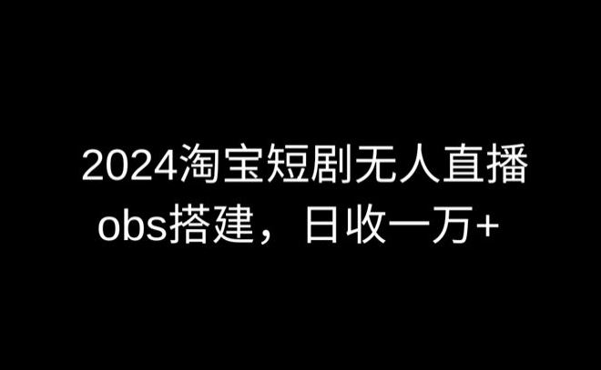 2024最新淘宝短剧无人直播，obs多窗口搭建，日收6000+【揭秘】-韬哥副业项目资源网