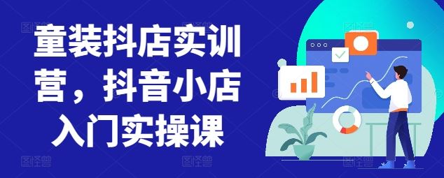 童装抖店实训营，抖音小店入门实操课-韬哥副业项目资源网