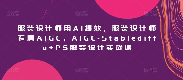 服装设计师用AI提效，服装设计师专属AIGC，AIGC-Stablediffu+PS服装设计实战课-韬哥副业项目资源网