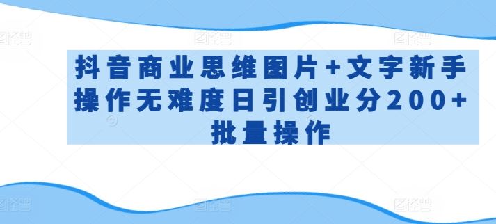 抖音商业思维图片+文字新手操作无难度日引创业分200+批量操作【揭秘】-韬哥副业项目资源网