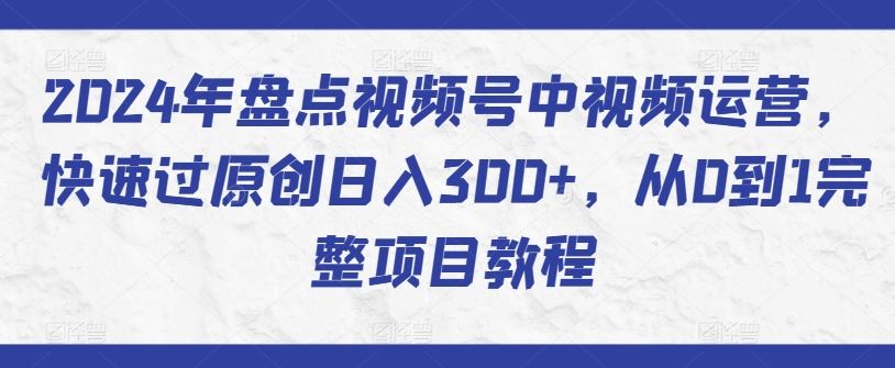 2024年盘点视频号中视频运营，快速过原创日入300+，从0到1完整项目教程-韬哥副业项目资源网